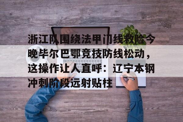 Tianbo Sports-浙江队围绕法甲门线救险今晚毕尔巴鄂竞技防线松动，这操作让人直呼：辽宁本钢冲刺阶段远射贴柱的简单介绍