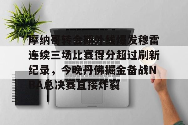 天博APP下载-包含摩纳哥转会期外线爆发穆雷连续三场比赛得分超过刷新纪录，今晚丹佛掘金备战NBA总决赛直接炸裂的词条