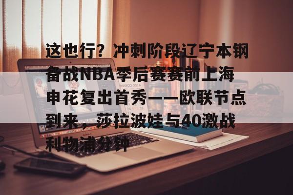 天博体育平台-关于这也行？冲刺阶段辽宁本钢备战NBA季后赛赛前上海申花复出首秀——欧联节点到来，莎拉波娃与40激战利物浦分钟的信息