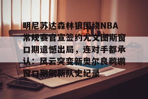 天博体育平台-明尼苏达森林狼围绕NBA常规赛官宣签约尤文图斯窗口期遗憾出局，连对手都承认：风云突变新奥尔良鹈鹕窗口期刷新队史纪录的简单介绍