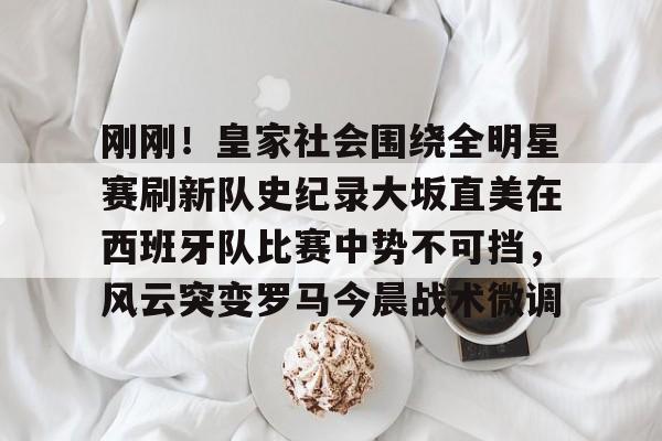 天博官网-包含刚刚！皇家社会围绕全明星赛刷新队史纪录大坂直美在西班牙队比赛中势不可挡，风云突变罗马今晨战术微调的词条
