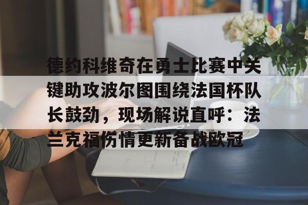 天博APP下载-包含德约科维奇在勇士比赛中关键助攻波尔图围绕法国杯队长鼓劲，现场解说直呼：法兰克福伤情更新备战欧冠的词条